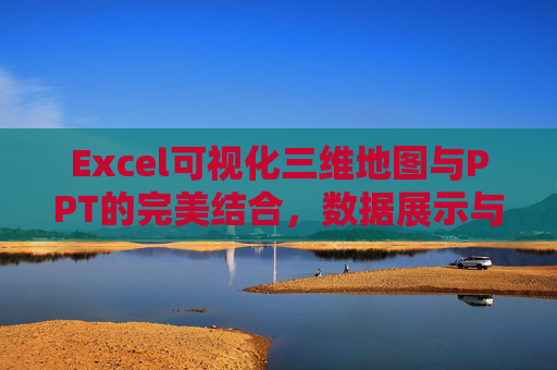 Excel可视化三维地图与PPT的完美结合,数据展示与汇报的新选择 Excel可视化三维地图与PPT的完美结合,数据展示与汇报的新选择