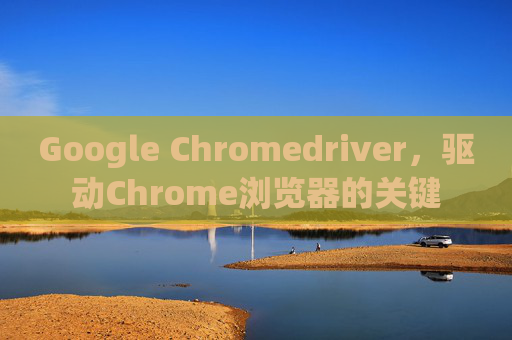 Google Chromedriver，驱动Chrome浏览器的关键